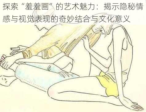 探索“羞羞画”的艺术魅力:揭示隐秘情感与视觉表现的奇妙结合与文化意义
