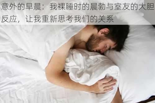 意外的早晨:我裸睡时的晨勃与室友的大胆反应,让我重新思考我们的关系
