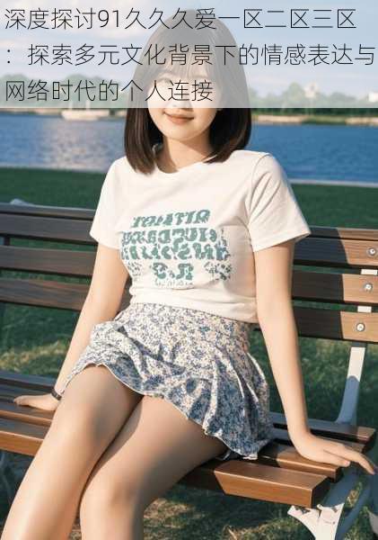 深度探讨91久久久爱一区二区三区:探索多元文化背景下的情感表达与网络时代的个人连接