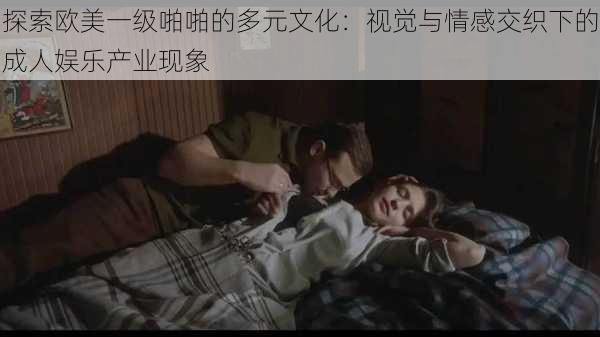 探索欧美一级啪啪的多元文化:视觉与情感交织下的成人娱乐产业现象