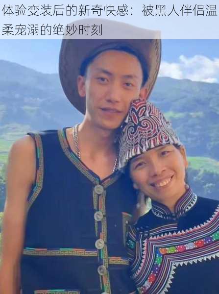 体验变装后的新奇快感:被黑人伴侣温柔宠溺的绝妙时刻