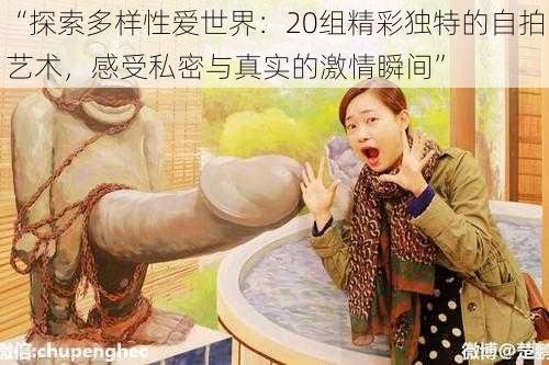 “探索多样性爱世界:20组精彩独特的自拍艺术,感受私密与真实的激情瞬间”
