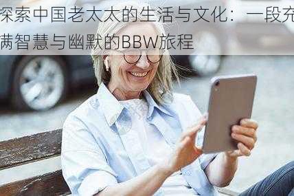 探索中国老太太的生活与文化:一段充满智慧与幽默的BBW旅程