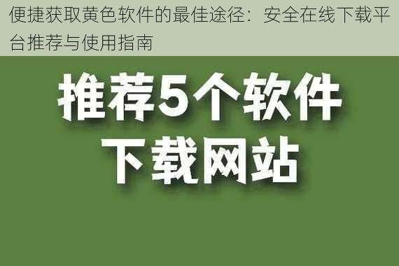 便捷获取黄色软件的最佳途径:安全在线下载平台推荐与使用指南