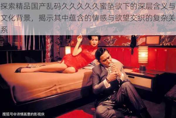 探索精品国产乱码久久久久久蜜坠欲下的深层含义与文化背景,揭示其中蕴含的情感与欲望交织的复杂关系