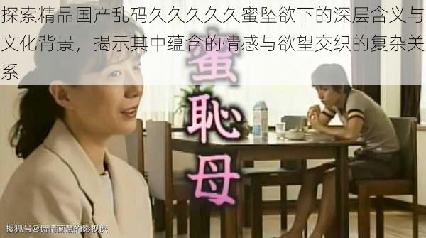 探索精品国产乱码久久久久久蜜坠欲下的深层含义与文化背景，揭示其中蕴含的情感与欲望交织的复杂关系