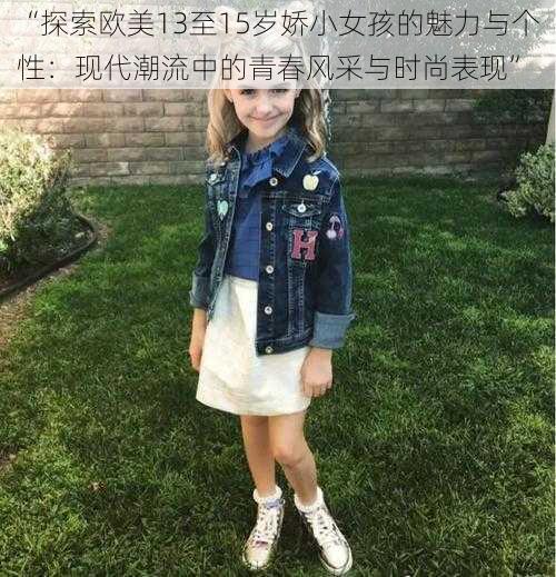 “探索欧美13至15岁娇小女孩的魅力与个性:现代潮流中的青春风采与时尚表现”