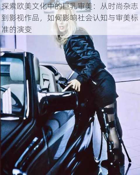 探索欧美文化中的巨乳审美:从时尚杂志到影视作品,如何影响社会认知与审美标准的演变