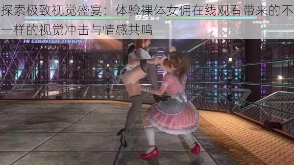 探索极致视觉盛宴:体验裸体女佣在线观看带来的不一样的视觉冲击与情感共鸣