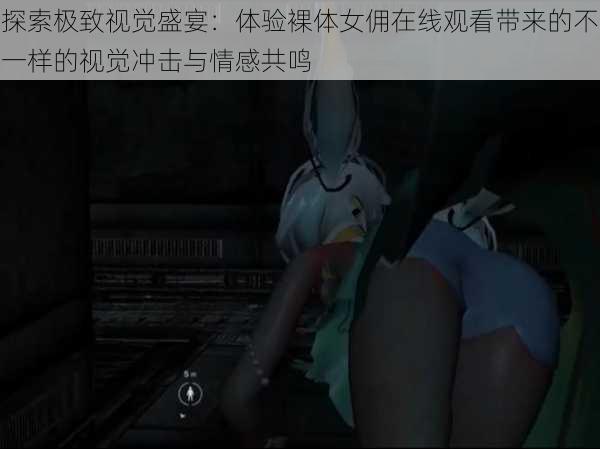 探索极致视觉盛宴:体验裸体女佣在线观看带来的不一样的视觉冲击与情感共鸣