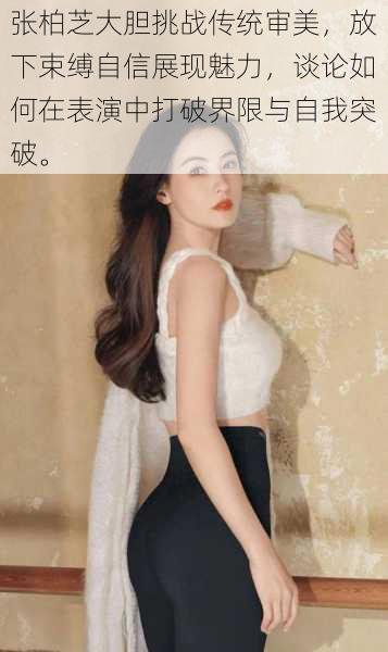 张柏芝大胆挑战传统审美,放下束缚自信展现魅力,谈论如何在表演中打破界限与自我突破。