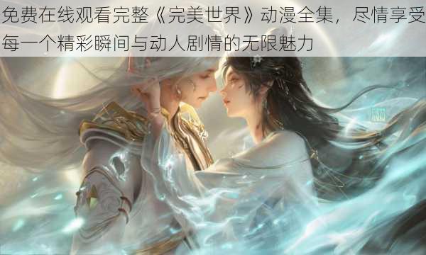 免费在线观看完整《完美世界》动漫全集,尽情享受每一个精彩瞬间与动人剧情的无限魅力