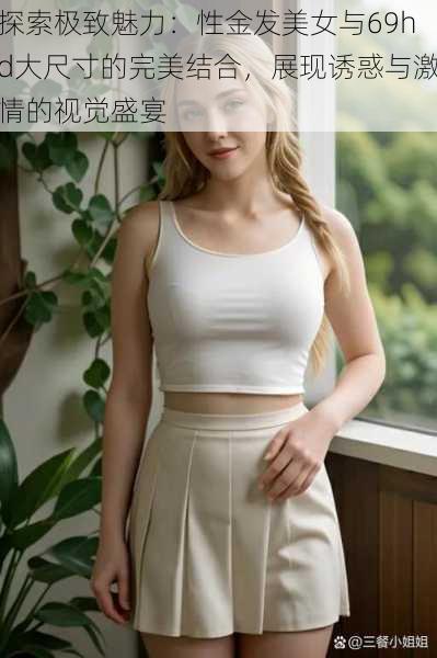 探索极致魅力:性金发美女与69hd大尺寸的完美结合,展现诱惑与激情的视觉盛宴