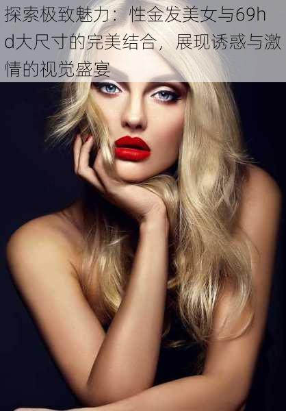 探索极致魅力:性金发美女与69hd大尺寸的完美结合,展现诱惑与激情的视觉盛宴