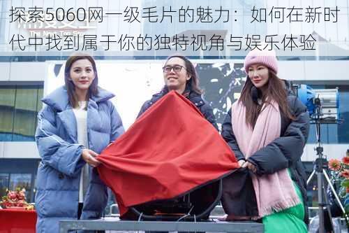 探索5060网一级毛片的魅力:如何在新时代中找到属于你的独特视角与娱乐体验
