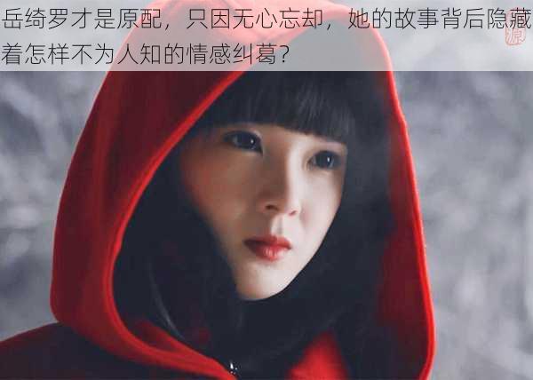 岳绮罗才是原配，只因无心忘却，她的故事背后隐藏着怎样不为人知的情感纠葛？