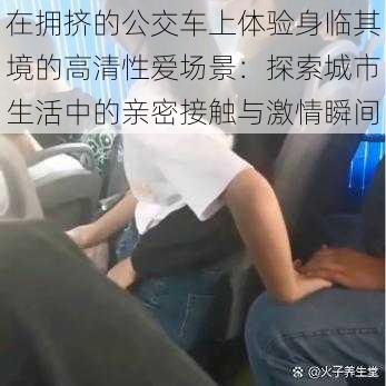 在拥挤的公交车上体验身临其境的高清性爱场景:探索城市生活中的亲密接触与激情瞬间