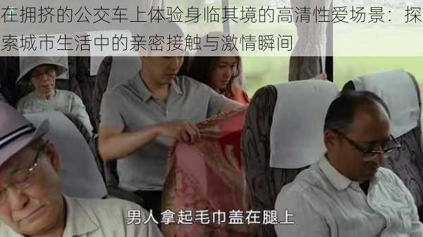 在拥挤的公交车上体验身临其境的高清性爱场景:探索城市生活中的亲密接触与激情瞬间