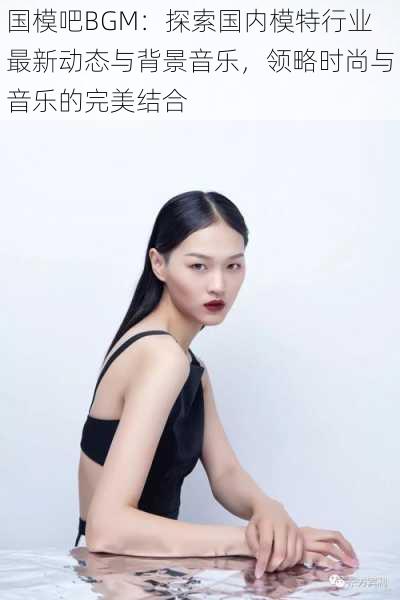 国模吧BGM:探索国内模特行业最新动态与背景音乐,领略时尚与音乐的完美结合