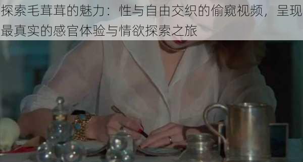 探索毛茸茸的魅力:性与自由交织的偷窥视频,呈现最真实的感官体验与情欲探索之旅