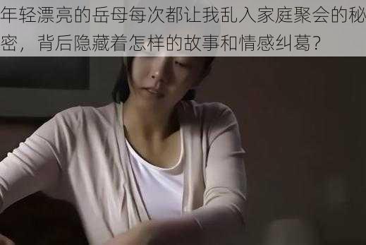 年轻漂亮的岳母每次都让我乱入家庭聚会的秘密,背后隐藏着怎样的故事和情感纠葛?