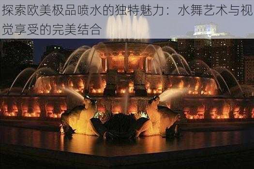 探索欧美极品喷水的独特魅力:水舞艺术与视觉享受的完美结合
