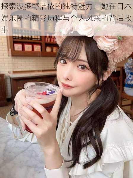 探索波多野洁依的独特魅力:她在日本娱乐圈的精彩历程与个人风采的背后故事