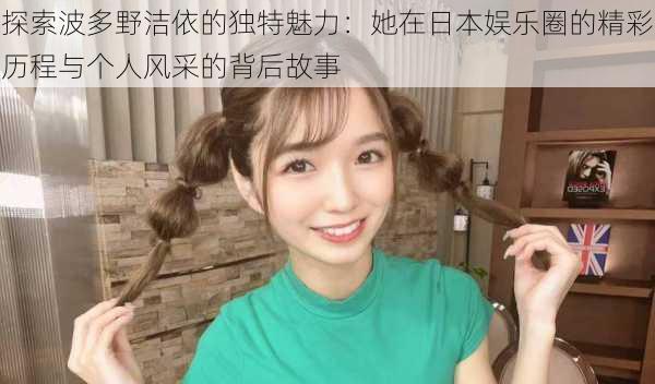 探索波多野洁依的独特魅力:她在日本娱乐圈的精彩历程与个人风采的背后故事