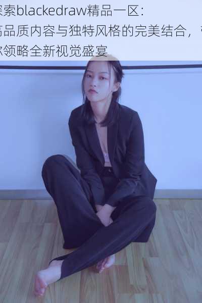 探索blackedraw精品一区:高品质内容与独特风格的完美结合,带你领略全新视觉盛宴