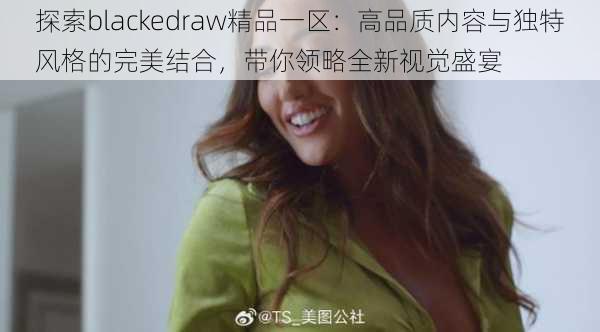 探索blackedraw精品一区:高品质内容与独特风格的完美结合,带你领略全新视觉盛宴