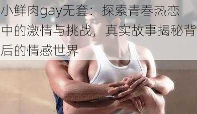 小鲜肉gay无套：探索青春热恋中的激情与挑战，真实故事揭秘背后的情感世界