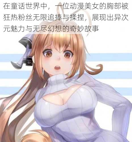 在童话世界中,一位动漫美女的胸部被狂热粉丝无限追捧与揉捏,展现出异次元魅力与无尽幻想的奇妙故事