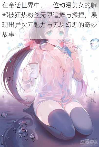 在童话世界中,一位动漫美女的胸部被狂热粉丝无限追捧与揉捏,展现出异次元魅力与无尽幻想的奇妙故事